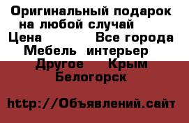 Оригинальный подарок на любой случай!!!! › Цена ­ 2 500 - Все города Мебель, интерьер » Другое   . Крым,Белогорск